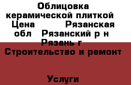 Облицовка керамической плиткой › Цена ­ 600 - Рязанская обл., Рязанский р-н, Рязань г. Строительство и ремонт » Услуги   
